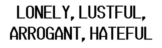 LONELY, LUSTFUL, ARROGANT, HATEFUL