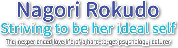 Nagori Rokudo Striving to be her ideal self -The inexperienced love life of a hard-to-get psychology lecturer-