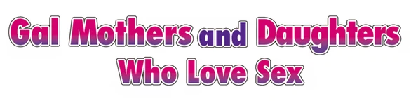 Gal Mothers and Daughters who love sex