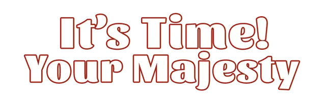 It's time, Your Majesty