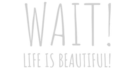 Wait! Life is beautiful!